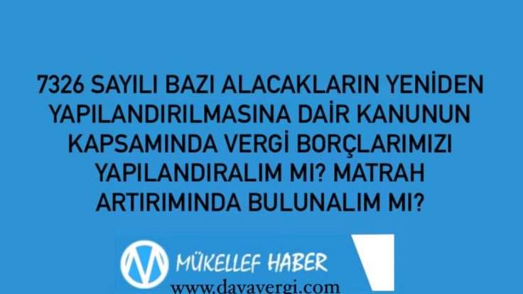 7326 SAYILI BAZI ALACAKLARIN YENİDEN YAPILANDIRILMASINA DAİR KANUNUN KAPSAMINDA VERGİ BORÇLARIMIZI YAPILANDIRALIM MI? MATRAH ARTIRIMINDA BULUNALIM MI?