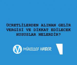 ÜCRETLİLERDEN ALINAN GELİR VERGİSİ VE DİKKAT EDİLECEK HUSUSLAR NELERDİR?