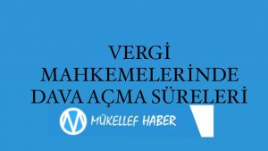 VERGİ MAHKEMELERİNDE DAVA AÇMA SÜRELERİ