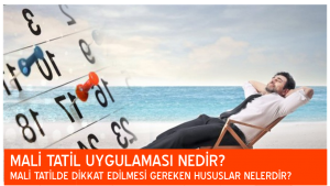 MALİ TATİL UYGULAMASI NEDİR? MALİ TATİLDE DİKKAT EDİLMESİ GEREKEN HUSUSLAR NELERDİR?