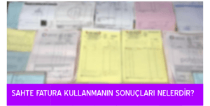 SAHTE FATURA KULLANMANIN SONUÇLARI NELERDİR?