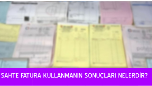 SAHTE FATURA KULLANMANIN SONUÇLARI NELERDİR?   