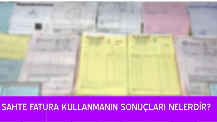 SAHTE FATURA KULLANMANIN SONUÇLARI NELERDİR?   