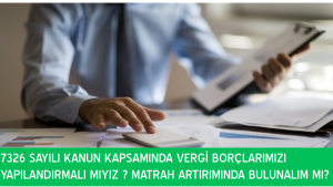 7326 SAYILI BAZI ALACAKLARIN YENİDEN YAPILANDIRILMASINA DAİR KANUNUN KAPSAMINDA VERGİ BORÇLARIMIZI YAPILANDIRALIM MI? MATRAH ARTIRIMINDA BULUNALIM MI?