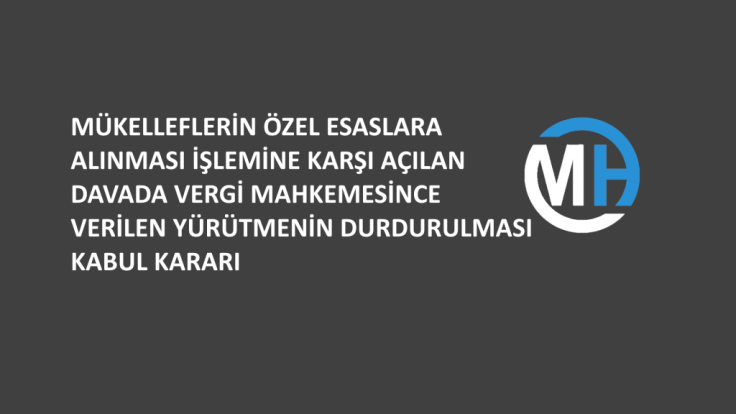 MÜKELLEFLERİN ÖZEL ESASLARA ALINMASI İŞLEMİNE KARŞI AÇILAN DAVADA VERGİ MAHKEMESİNCE VERİLEN YÜRÜTMENİN DURDURULMASI KABUL KARARI