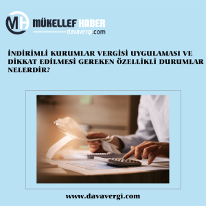 İNDİRİMLİ KURUMLAR VERGİSİ UYGULAMASI VE DİKKAT EDİLMESİ GEREKEN ÖZELLİKLİ DURUMLAR NELERDİR?