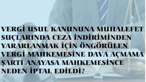 VERGİ USUL KANUNUNA MUHALEFET SUÇLARINDA CEZA İNDİRİMİNDEN YARARLANMAK İÇİN ÖNGÖRÜLEN VERGİ MAHKEMESİNE DAVA AÇMAMA ŞARTI ANAYASA MAHKEMESİNCE NEDEN İPTAL EDİLDİ?