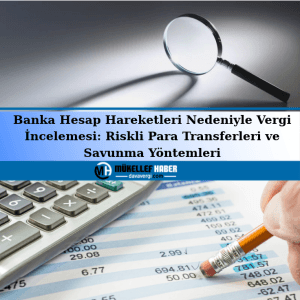 Banka Hesap Hareketleri Nedeniyle Vergi İncelemesi: Riskli Para Transferleri ve Savunma Yöntemleri